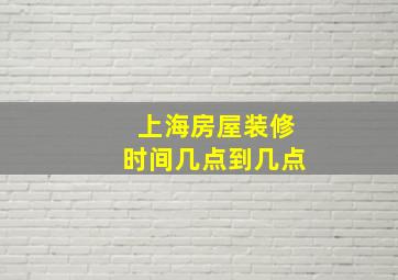 上海房屋装修时间几点到几点