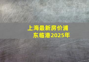 上海最新房价浦东临港2025年