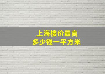 上海楼价最高多少钱一平方米