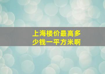 上海楼价最高多少钱一平方米啊