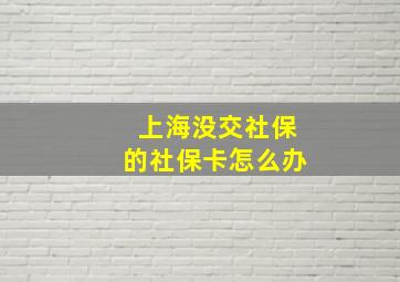 上海没交社保的社保卡怎么办