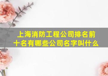 上海消防工程公司排名前十名有哪些公司名字叫什么