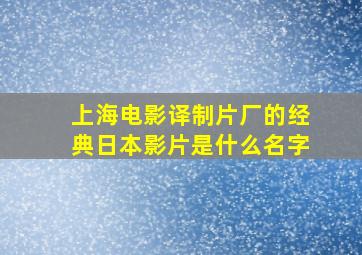 上海电影译制片厂的经典日本影片是什么名字