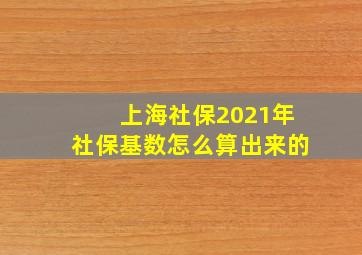 上海社保2021年社保基数怎么算出来的