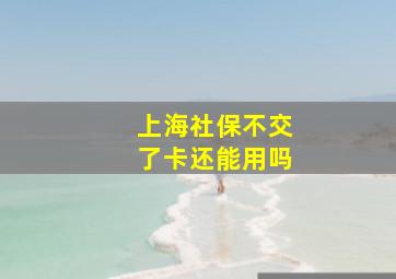 上海社保不交了卡还能用吗