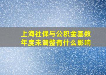 上海社保与公积金基数年度未调整有什么影响