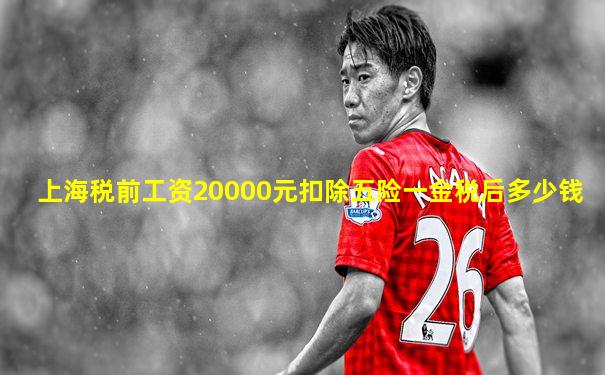 上海税前工资20000元扣除五险一金税后多少钱