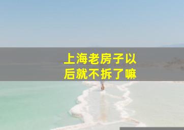 上海老房子以后就不拆了嘛