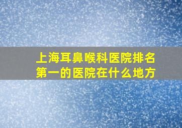 上海耳鼻喉科医院排名第一的医院在什么地方