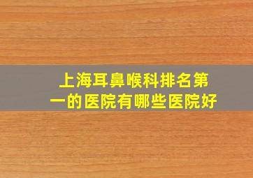 上海耳鼻喉科排名第一的医院有哪些医院好