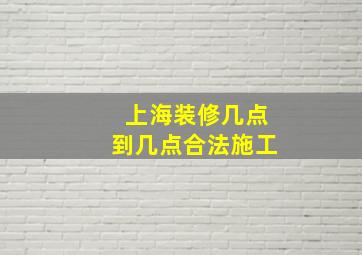 上海装修几点到几点合法施工