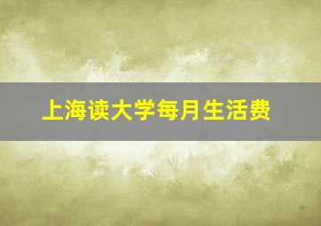 上海读大学每月生活费