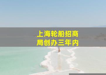 上海轮船招商局创办三年内