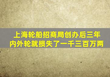 上海轮船招商局创办后三年内外轮就损失了一千三百万两