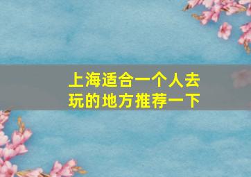 上海适合一个人去玩的地方推荐一下