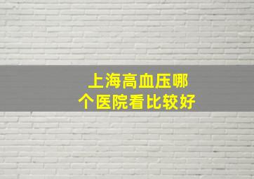 上海高血压哪个医院看比较好