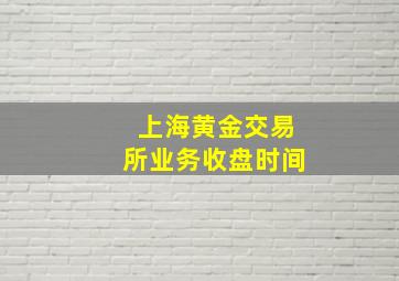 上海黄金交易所业务收盘时间