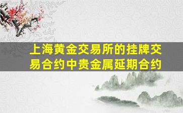 上海黄金交易所的挂牌交易合约中贵金属延期合约