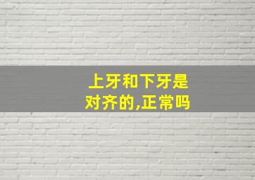 上牙和下牙是对齐的,正常吗