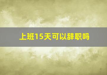 上班15天可以辞职吗