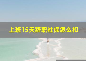 上班15天辞职社保怎么扣