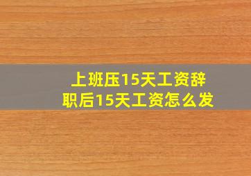 上班压15天工资辞职后15天工资怎么发