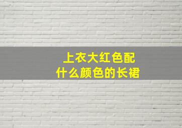 上衣大红色配什么颜色的长裙