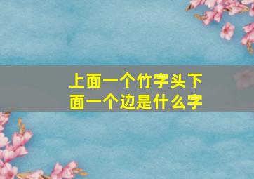 上面一个竹字头下面一个边是什么字