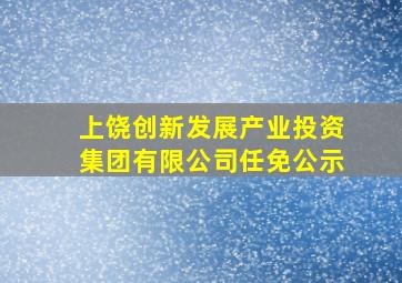 上饶创新发展产业投资集团有限公司任免公示