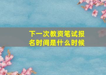 下一次教资笔试报名时间是什么时候