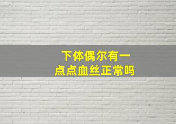 下体偶尔有一点点血丝正常吗