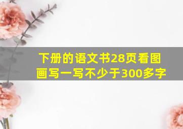 下册的语文书28页看图画写一写不少于300多字