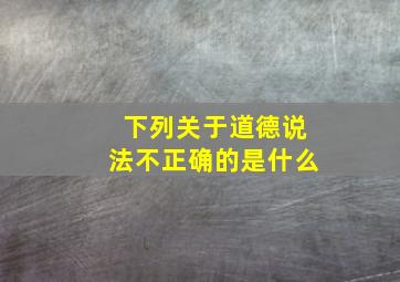 下列关于道德说法不正确的是什么