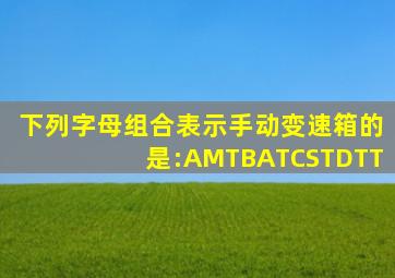 下列字母组合表示手动变速箱的是:AMTBATCSTDTT