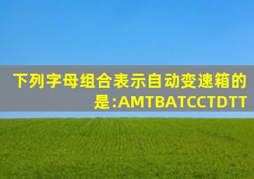 下列字母组合表示自动变速箱的是:AMTBATCCTDTT