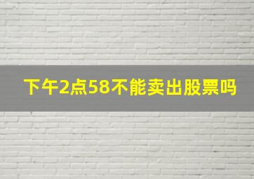 下午2点58不能卖出股票吗