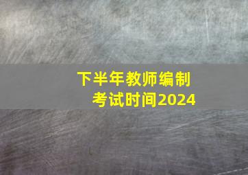 下半年教师编制考试时间2024