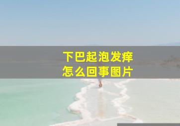 下巴起泡发痒怎么回事图片