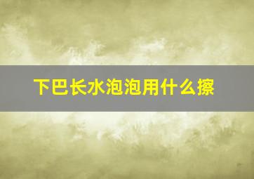 下巴长水泡泡用什么擦