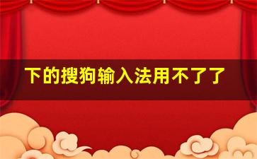 下的搜狗输入法用不了了