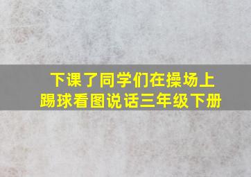 下课了同学们在操场上踢球看图说话三年级下册