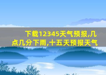 下载12345天气预报,几点几分下雨,十五天预报天气