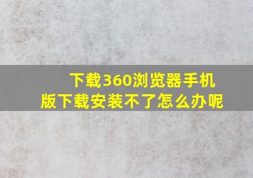 下载360浏览器手机版下载安装不了怎么办呢