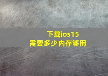 下载ios15需要多少内存够用