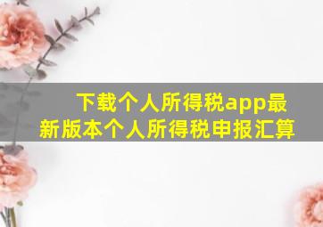 下载个人所得税app最新版本个人所得税申报汇算