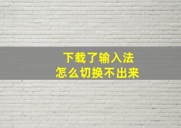 下载了输入法怎么切换不出来