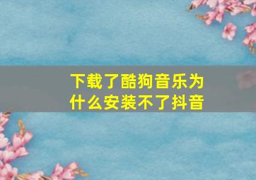 下载了酷狗音乐为什么安装不了抖音