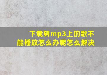 下载到mp3上的歌不能播放怎么办呢怎么解决