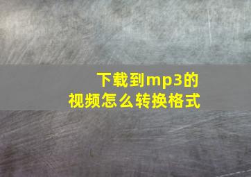 下载到mp3的视频怎么转换格式