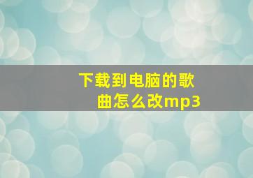 下载到电脑的歌曲怎么改mp3